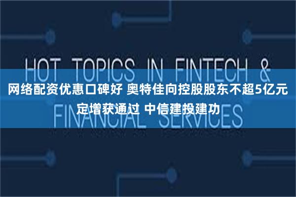 网络配资优惠口碑好 奥特佳向控股股东不超5亿元定增获通过 中信建投建功