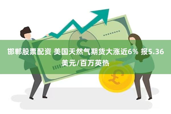 邯郸股票配资 美国天然气期货大涨近6% 报5.36美元/百万英热