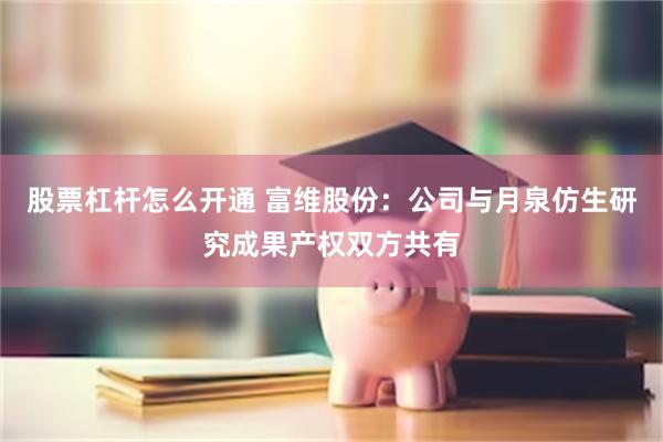 股票杠杆怎么开通 富维股份：公司与月泉仿生研究成果产权双方共有