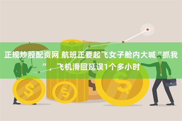 正规炒股配资网 航班正要起飞女子舱内大喊“抓我”，飞机滑回延误1个多小时